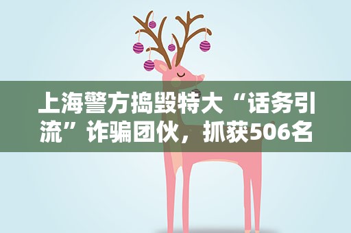 上海警方捣毁特大“话务引流”诈骗团伙，抓获506名嫌犯