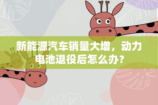 新能源汽车销量大增，动力电池退役后怎么办？