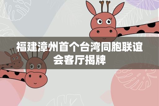 福建漳州首个台湾同胞联谊会客厅揭牌