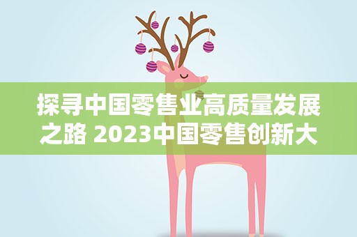 探寻中国零售业高质量发展之路 2023中国零售创新大会在沪召开