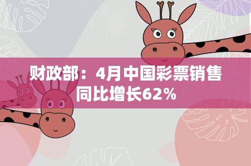 财政部：4月中国彩票销售同比增长62%