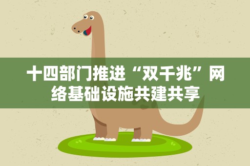 十四部门推进“双千兆”网络基础设施共建共享