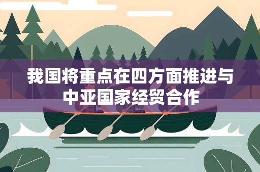 我国将重点在四方面推进与中亚国家经贸合作