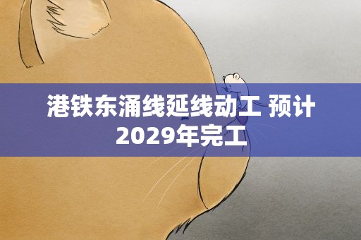 港铁东涌线延线动工 预计2029年完工