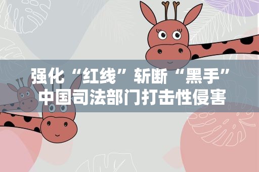 强化“红线”斩断“黑手” 中国司法部门打击性侵害未成年人犯罪