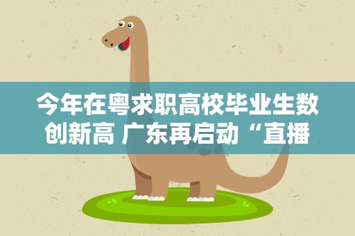 今年在粤求职高校毕业生数创新高 广东再启动“直播带岗”