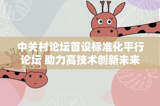 中关村论坛首设标准化平行论坛 助力高技术创新未来愿景