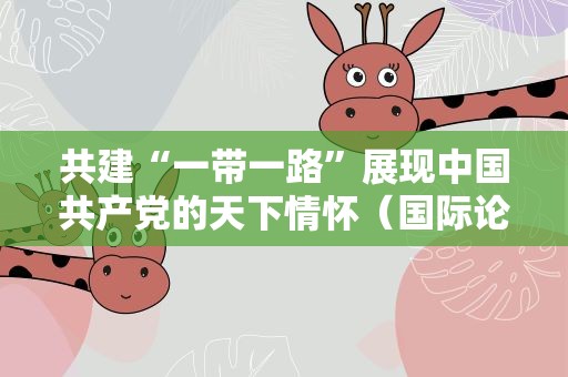 共建“一带一路”展现中国共产党的天下情怀（国际论坛·共享机遇、共谋发展的阳光大道）
