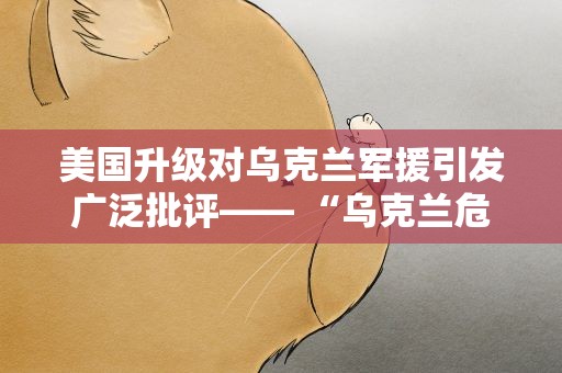 美国升级对乌克兰军援引发广泛批评—— “乌克兰危机是美国攫取暴利的工具”（国际视点）