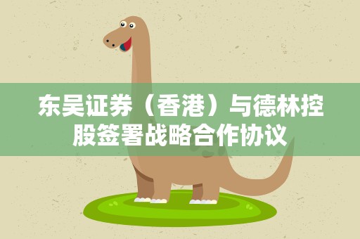 东吴证券（香港）与德林控股签署战略合作协议