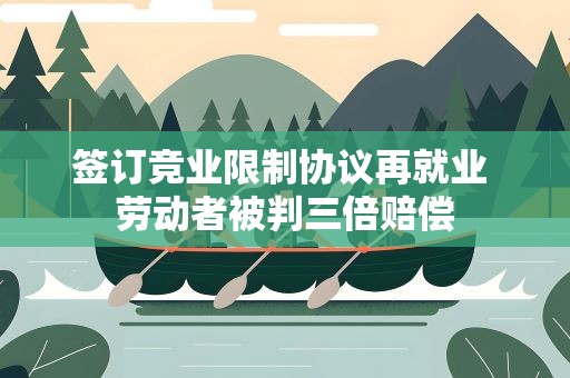 签订竞业限制协议再就业 劳动者被判三倍赔偿