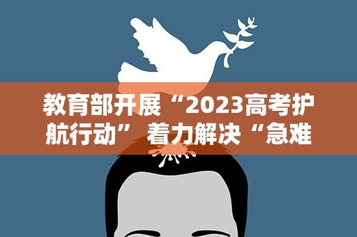 教育部开展“2023高考护航行动” 着力解决“急难愁盼”突出问题