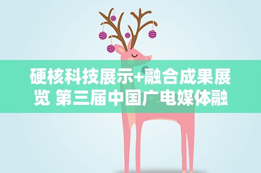 硬核科技展示+融合成果展览 第三届中国广电媒体融合发展大会将启