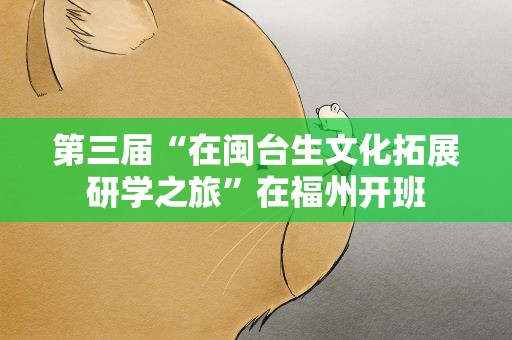 第三届“在闽台生文化拓展研学之旅”在福州开班