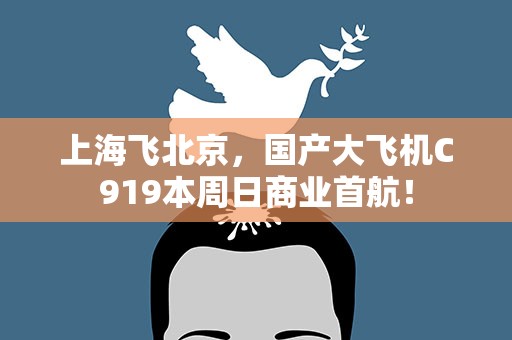 上海飞北京，国产大飞机C919本周日商业首航！