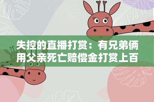 失控的直播打赏：有兄弟俩用父亲死亡赔偿金打赏上百万