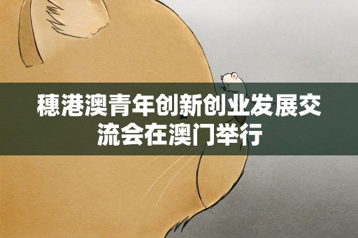 穗港澳青年创新创业发展交流会在澳门举行