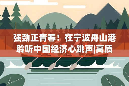 强劲正青春！在宁波舟山港聆听中国经济心跳声|高质量发展调研行·浙江站