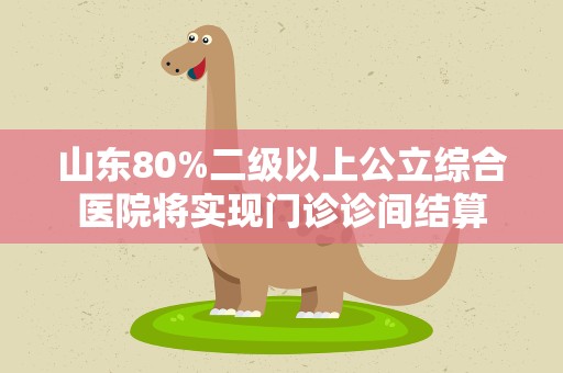 山东80%二级以上公立综合医院将实现门诊诊间结算