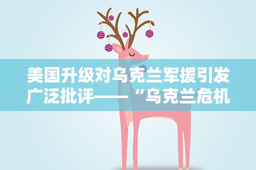 美国升级对乌克兰军援引发广泛批评——“乌克兰危机是美国攫取暴利的工具”