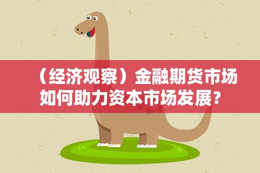 （经济观察）金融期货市场如何助力资本市场发展？
