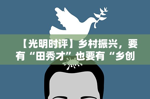 【光明时评】乡村振兴，要有“田秀才”也要有“乡创客”