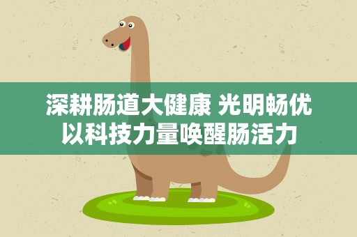 深耕肠道大健康 光明畅优以科技力量唤醒肠活力