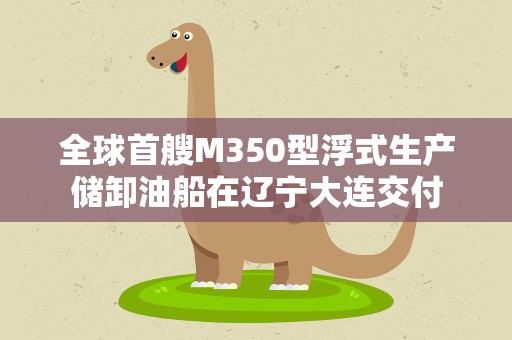 全球首艘M350型浮式生产储卸油船在辽宁大连交付
