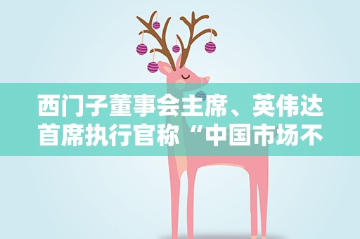 西门子董事会主席、英伟达首席执行官称“中国市场不可代替” 中国外交部回应