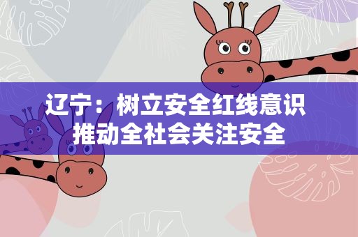 辽宁：树立安全红线意识 推动全社会关注安全