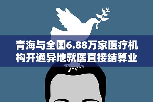 青海与全国6.88万家医疗机构开通异地就医直接结算业务