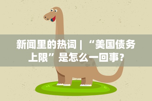 新闻里的热词| “美国债务上限”是怎么一回事？