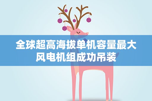 全球超高海拔单机容量最大风电机组成功吊装
