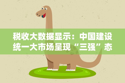 税收大数据显示：中国建设统一大市场呈现“三强”态势
