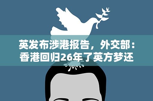 英发布涉港报告，外交部：香港回归26年了英方梦还没醒