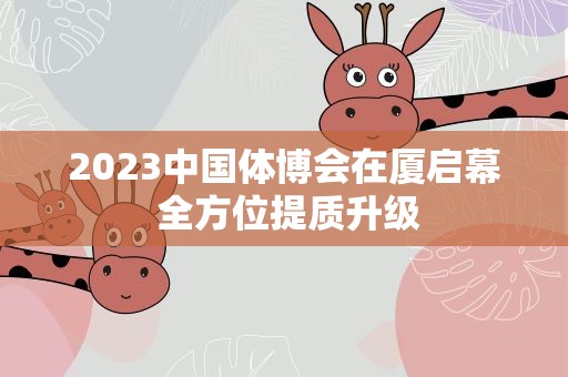 2023中国体博会在厦启幕 全方位提质升级