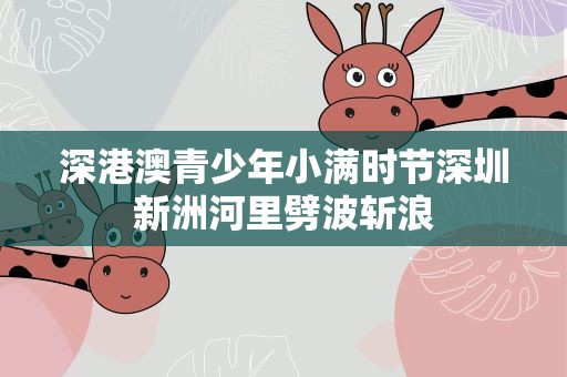 深港澳青少年小满时节深圳新洲河里劈波斩浪