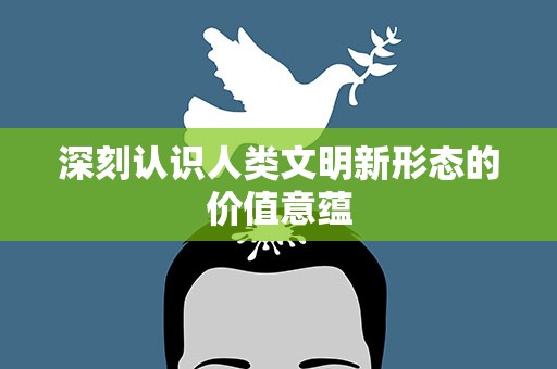 深刻认识人类文明新形态的价值意蕴