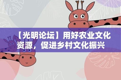 【光明论坛】用好农业文化资源，促进乡村文化振兴