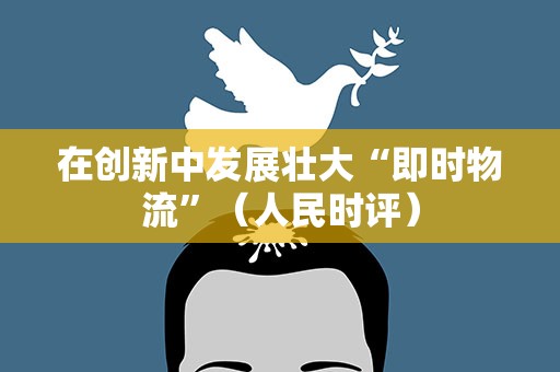 在创新中发展壮大“即时物流”（人民时评）