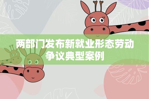 两部门发布新就业形态劳动争议典型案例