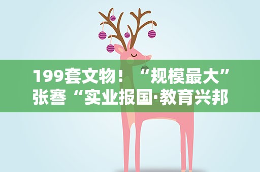 199套文物！“规模最大”张謇“实业报国·教育兴邦”特展亮相重庆