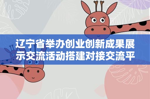 辽宁省举办创业创新成果展示交流活动搭建对接交流平台