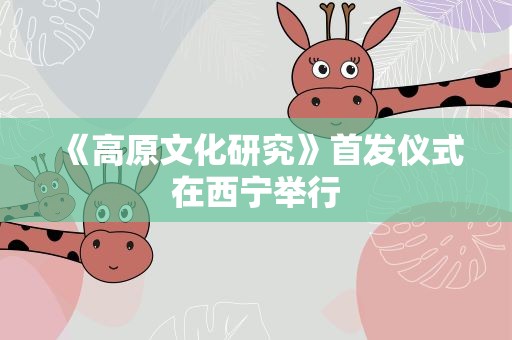《高原文化研究》首发仪式在西宁举行