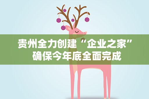 贵州全力创建“企业之家” 确保今年底全面完成