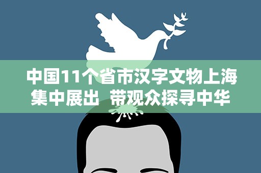 中国11个省市汉字文物上海集中展出 带观众探寻中华民族文明之光