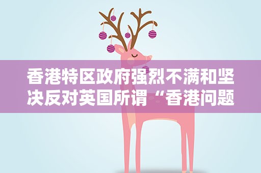 香港特区政府强烈不满和坚决反对英国所谓“香港问题半年报告”