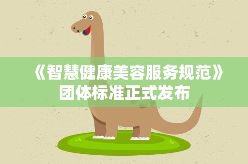 《智慧健康美容服务规范》团体标准正式发布