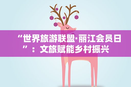 “世界旅游联盟·丽江会员日”：文旅赋能乡村振兴