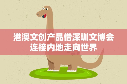 港澳文创产品借深圳文博会连接内地走向世界